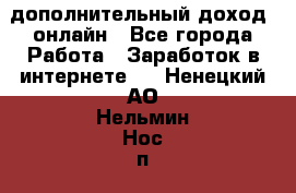 дополнительный доход  онлайн - Все города Работа » Заработок в интернете   . Ненецкий АО,Нельмин Нос п.